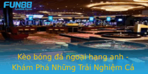 Keo Bong A Ngoai Hang Anh Kham Pha Nhung Trai Nghiem Ca Cuoc Inh Cao Tai Fun88