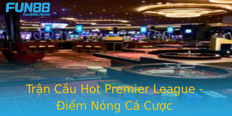 Trận Cầu Hot Premier League - Điểm Nóng Cá Cược Trận Cầu Hot Premier League - Điểm Nóng Cá Cược